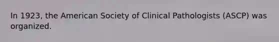 In 1923, the American Society of Clinical Pathologists (ASCP) was organized.