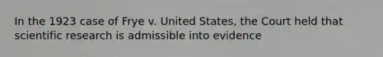 In the 1923 case of Frye v. United States, the Court held that scientific research is admissible into evidence