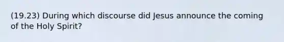 (19.23) During which discourse did Jesus announce the coming of the Holy Spirit?