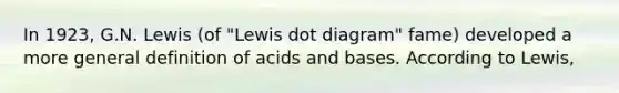 In 1923, G.N. Lewis (of "Lewis dot diagram" fame) developed a more general definition of acids and bases. According to Lewis,