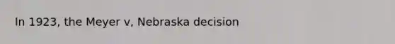 In 1923, the Meyer v, Nebraska decision