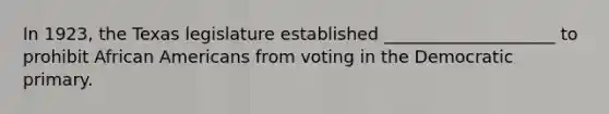 In 1923, the Texas legislature established ____________________ to prohibit <a href='https://www.questionai.com/knowledge/kktT1tbvGH-african-americans' class='anchor-knowledge'>african americans</a> from voting in the Democratic primary.