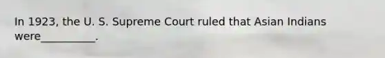 In 1923, the U. S. Supreme Court ruled that Asian Indians were__________.