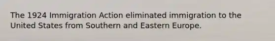 The 1924 Immigration Action eliminated immigration to the United States from Southern and Eastern Europe.