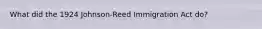 What did the 1924 Johnson-Reed Immigration Act do?