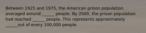 Between 1925 and 1975, the American prison population averaged around ______ people. By 2000, the prison population had reached ______ people. This represents approximately ______out of every 100,000 people.