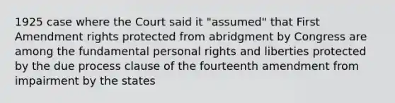 1925 case where the Court said it "assumed" that First Amendment rights protected from abridgment by Congress are among the fundamental personal rights and liberties protected by the due process clause of the fourteenth amendment from impairment by the states