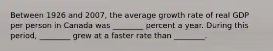 Between 1926 and 2007, the average growth rate of real GDP per person in Canada was ________ percent a year. During this period, ________ grew at a faster rate than ________.