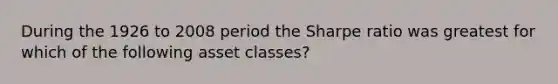 During the 1926 to 2008 period the Sharpe ratio was greatest for which of the following asset classes?