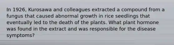 In 1926, Kurosawa and colleagues extracted a compound from a fungus that caused abnormal growth in rice seedlings that eventually led to the death of the plants. What plant hormone was found in the extract and was responsible for the disease symptoms?