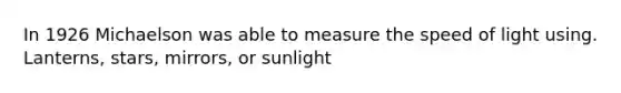 In 1926 Michaelson was able to measure the speed of light using. Lanterns, stars, mirrors, or sunlight