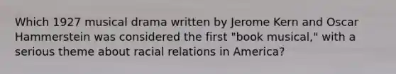 Which 1927 musical drama written by Jerome Kern and Oscar Hammerstein was considered the first "book musical," with a serious theme about racial relations in America?