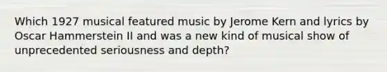 Which 1927 musical featured music by Jerome Kern and lyrics by Oscar Hammerstein II and was a new kind of musical show of unprecedented seriousness and depth?