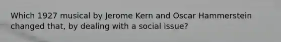 Which 1927 musical by Jerome Kern and Oscar Hammerstein changed that, by dealing with a social issue?