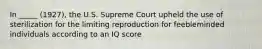 In _____ (1927), the U.S. Supreme Court upheld the use of sterilization for the limiting reproduction for feebleminded individuals according to an IQ score