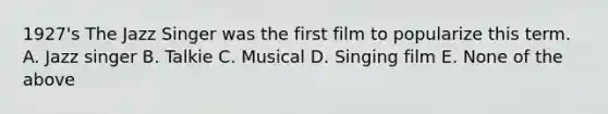 1927's The Jazz Singer was the first film to popularize this term. A. Jazz singer B. Talkie C. Musical D. Singing film E. None of the above