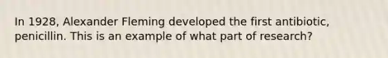 In 1928, Alexander Fleming developed the first antibiotic, penicillin. This is an example of what part of research?