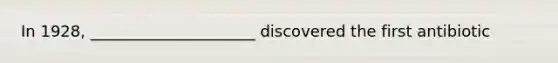 In 1928, _____________________ discovered the first antibiotic