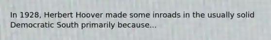 In 1928, Herbert Hoover made some inroads in the usually solid Democratic South primarily because...