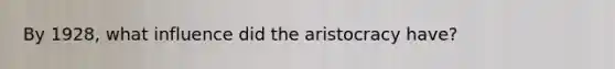 By 1928, what influence did the aristocracy have?
