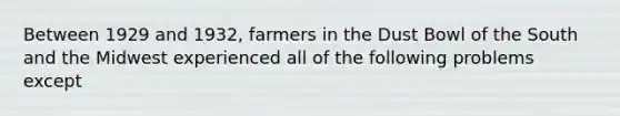 Between 1929 and 1932, farmers in the Dust Bowl of the South and the Midwest experienced all of the following problems except