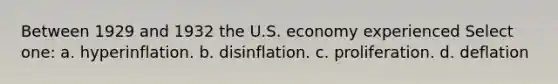 Between 1929 and 1932 the U.S. economy experienced Select one: a. hyperinflation. b. disinflation. c. proliferation. d. deflation