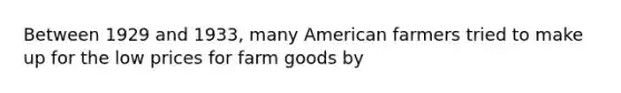 Between 1929 and 1933, many American farmers tried to make up for the low prices for farm goods by