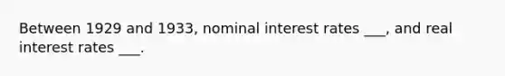 Between 1929 and 1933, nominal interest rates ___, and real interest rates ___.