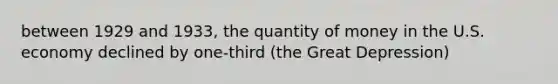 between 1929 and 1933, the quantity of money in the U.S. economy declined by one-third (the Great Depression)