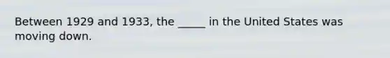 Between 1929 and 1933, the _____ in the United States was moving down.