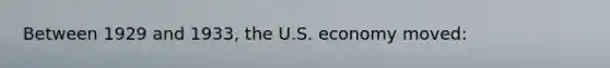 Between 1929 and 1933, the U.S. economy moved: