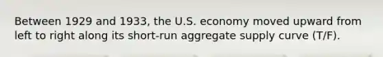 Between 1929 and 1933, the U.S. economy moved upward from left to right along its short-run aggregate supply curve (T/F).