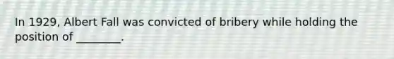 In 1929, Albert Fall was convicted of bribery while holding the position of ________.