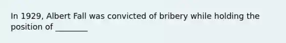 In 1929, Albert Fall was convicted of bribery while holding the position of ________