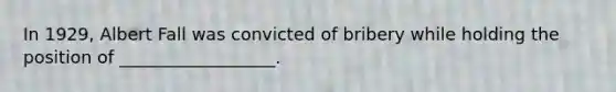 In 1929, Albert Fall was convicted of bribery while holding the position of __________________.