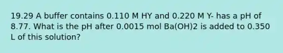 19.29 A buffer contains 0.110 M HY and 0.220 M Y- has a pH of 8.77. What is the pH after 0.0015 mol Ba(OH)2 is added to 0.350 L of this solution?