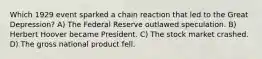 Which 1929 event sparked a chain reaction that led to the Great Depression? A) The Federal Reserve outlawed speculation. B) Herbert Hoover became President. C) The stock market crashed. D) The gross national product fell.