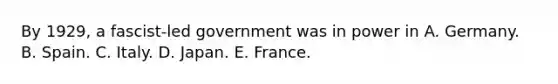 By 1929, a fascist-led government was in power in A. Germany. B. Spain. C. Italy. D. Japan. E. France.