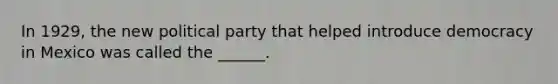 In 1929, the new political party that helped introduce democracy in Mexico was called the ______.