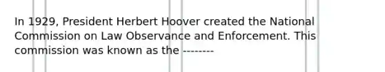 In 1929, President Herbert Hoover created the National Commission on Law Observance and Enforcement. This commission was known as the --------