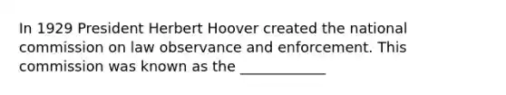 In 1929 President Herbert Hoover created the national commission on law observance and enforcement. This commission was known as the ____________