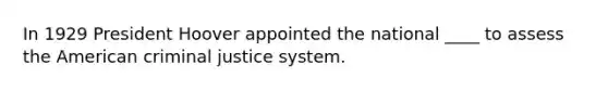 In 1929 President Hoover appointed the national ____ to assess the American criminal justice system.