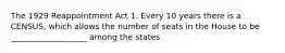 The 1929 Reappointment Act 1. Every 10 years there is a CENSUS, which allows the number of seats in the House to be ___________________ among the states