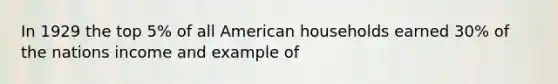 In 1929 the top 5% of all American households earned 30% of the nations income and example of