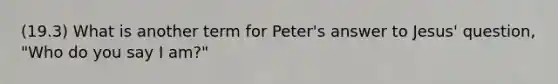 (19.3) What is another term for Peter's answer to Jesus' question, "Who do you say I am?"