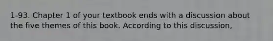 1-93. Chapter 1 of your textbook ends with a discussion about the five themes of this book. According to this discussion,