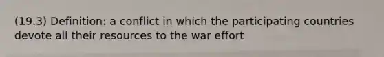 (19.3) Definition: a conflict in which the participating countries devote all their resources to the war effort