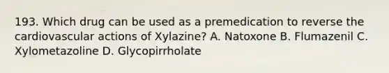 193. Which drug can be used as a premedication to reverse the cardiovascular actions of Xylazine? A. Natoxone B. Flumazenil C. Xylometazoline D. Glycopirrholate