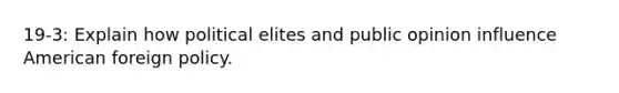 19-3: Explain how political elites and public opinion influence <a href='https://www.questionai.com/knowledge/kULhXMbPFt-american-foreign-policy' class='anchor-knowledge'>american foreign policy</a>.