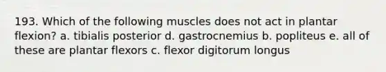 193. Which of the following muscles does not act in plantar flexion? a. tibialis posterior d. gastrocnemius b. popliteus e. all of these are plantar flexors c. flexor digitorum longus